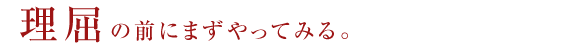 理屈の前にまずやってみる