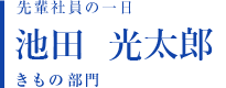 先輩社員の一日 池田 光太郎 きもの部門