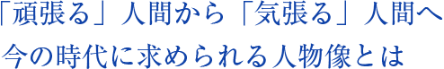 「頑張る」人間から「気張る」人間へ 今の時代に求められる人物像とは